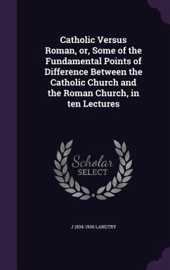 Catholic Versus Roman, or, Some of the Fundamental Points of Difference Between the Catholic Church and the Roman Church, in ten Lectures - Langtry, J.