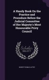 A Handy Book On the Practice and Procedure Before the Judicial Committee of Her Majesty's Most Honourable Privy Council
