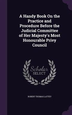 A Handy Book On the Practice and Procedure Before the Judicial Committee of Her Majesty's Most Honourable Privy Council - Lattey, Robert Thomas