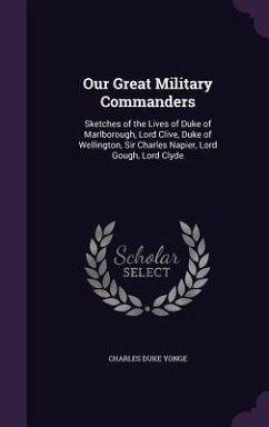 Our Great Military Commanders: Sketches of the Lives of Duke of Marlborough, Lord Clive, Duke of Wellington, Sir Charles Napier, Lord Gough, Lord Cly - Yonge, Charles Duke