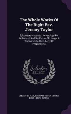 The Whole Works Of The Right Rev. Jeremy Taylor: Episcopacy Asserted. An Apology For Authorized And Set Forms Of Liturgy. A Discourse On The Liberty O - Taylor, Jeremy; Heber, Reginald; Rust, George