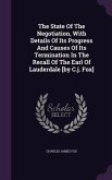 The State Of The Negotiation, With Details Of Its Progress And Causes Of Its Termination In The Recall Of The Earl Of Lauderdale [by C.j. Fox]