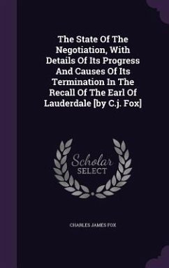 The State Of The Negotiation, With Details Of Its Progress And Causes Of Its Termination In The Recall Of The Earl Of Lauderdale [by C.j. Fox] - Fox, Charles James