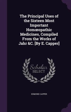 The Principal Uses of the Sixteen Most Important Homoeopathic Medicines, Compiled From the Works of Jahr &C. [By E. Capper] - Capper, Edmund