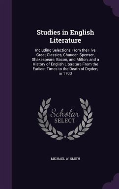 Studies in English Literature: Including Selections From the Five Great Classics, Chaucer, Spenser, Shakespeare, Bacon, and Milton, and a History of - Smith, Michael W.