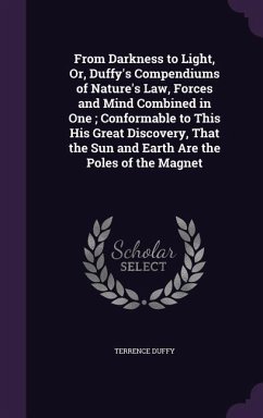 From Darkness to Light, Or, Duffy's Compendiums of Nature's Law, Forces and Mind Combined in One; Conformable to This His Great Discovery, That the Sun and Earth Are the Poles of the Magnet - Duffy, Terrence