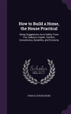 How to Build a Home, the House Practical: Being Suggestions As to Safety From Fire, Safety to Health, Comfort, Convenience, Durability, and Economy