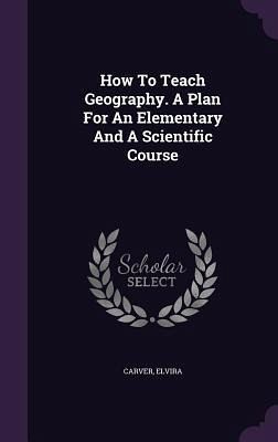 How To Teach Geography. A Plan For An Elementary And A Scientific Course How To Teach Geography. A Plan For An Elementary And A Scientific Course