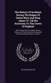 The History Of Scotland, During The Reigns Of Queen Mary And King James Vi. Till His Accession To The Crown Of England