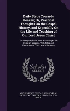 Daily Steps Towards Heaven; Or, Practical Thoughts On the Gospel History, and Especially On the Life and Teaching of Our Lord Jesus Christ: For Every - Acland, Arthur Henry Dyke