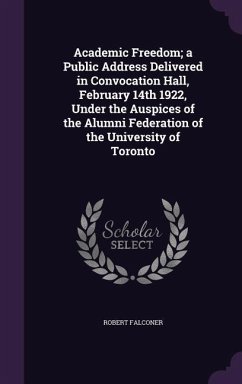 Academic Freedom; a Public Address Delivered in Convocation Hall, February 14th 1922, Under the Auspices of the Alumni Federation of the University of Toronto - Falconer, Robert