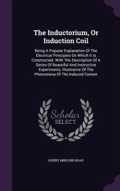 The Inductorium, Or Induction Coil: Being A Popular Explanation Of The Electrical Principles On Which It Is Constructed. With The Description Of A Ser - Noad, Henry Minchin