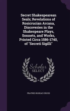 Secret Shakespearean Seals; Revelations of Rosicrucian Arcana, Discoveries in the Shakespeare Plays, Sonnets, and Works, Printed Circa 1586-1740, of 