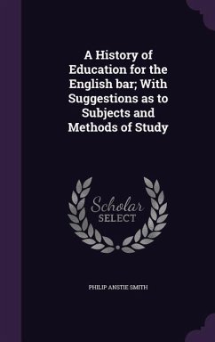 A History of Education for the English bar; With Suggestions as to Subjects and Methods of Study - Smith, Philip Anstie