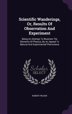 Scientific Wanderings, Or, Results Of Observation And Experiment: Being An Attempt To Illustrate The Elements Of Physics, By An Appeal To Natural And - Fraser, Robert