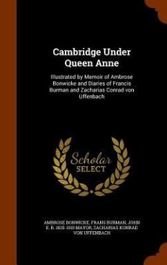 Cambridge Under Queen Anne: Illustrated by Memoir of Ambrose Bonwicke and Diaries of Francis Burman and Zacharias Conrad von Uffenbach - Bonwicke, Ambrose; Burman, Frans; Mayor, John E. B.
