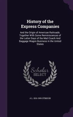 History of the Express Companies: And the Origin of American Railroads. Together With Some Reminiscences of the Latter Days of the Mail Coach And Bagg - Stimson, A. L.