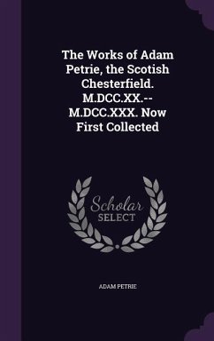 The Works of Adam Petrie, the Scotish Chesterfield. M.DCC.XX.--M.DCC.XXX. Now First Collected - Petrie, Adam