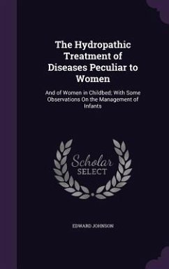 The Hydropathic Treatment of Diseases Peculiar to Women: And of Women in Childbed; With Some Observations On the Management of Infants - Johnson, Edward
