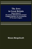 The Jews in Great Britain ; Being a Series of Six Lectures, Delivered in the Liverpool Collegiate Institution, on the Antiquities of the Jews in England.