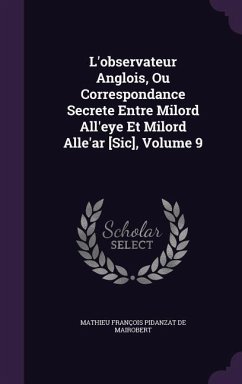 L'observateur Anglois, Ou Correspondance Secrete Entre Milord All'eye Et Milord Alle'ar [Sic], Volume 9 - De Mairobert, Mathieu François Pidanzat