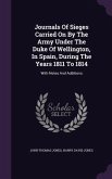 Journals Of Sieges Carried On By The Army Under The Duke Of Wellington, In Spain, During The Years 1811 To 1814: With Notes And Additions