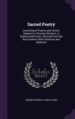 Sacred Poetry: Consisting of Psalms and Hymns, Adapted to Christian Devotion, in Publick and Private. Selected From the Best Authors, - Belknap, Jeremy; Clarke, John