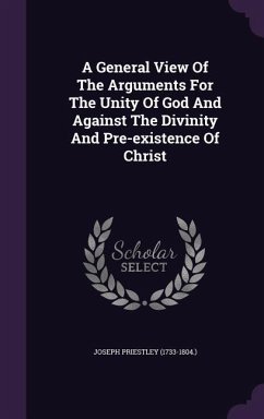 A General View Of The Arguments For The Unity Of God And Against The Divinity And Pre-existence Of Christ - (1733-1804, Joseph Priestley