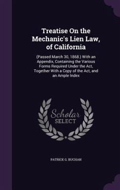 Treatise On the Mechanic's Lien Law, of California: (Passed March 30, 1868.) With an Appendix, Containing the Various Forms Required Under the Act, To - Buchan, Patrick G.