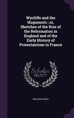 Wycliffe and the Huguenots; or, Sketches of the Rise of the Reformation in England and of the Early History of Protestantism in France - Hanna, William