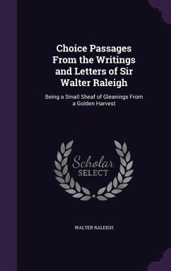 Choice Passages From the Writings and Letters of Sir Walter Raleigh - Raleigh, Walter