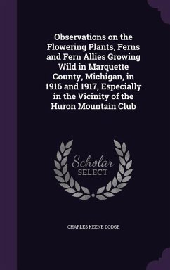 Observations on the Flowering Plants, Ferns and Fern Allies Growing Wild in Marquette County, Michigan, in 1916 and 1917, Especially in the Vicinity of the Huron Mountain Club - Dodge, Charles Keene