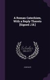 A Roman Catechism, With a Reply Thereto [Signed J.B.]