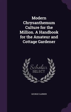 Modern Chrysanthemum Culture for the Million. A Handbook for the Amateur and Cottage Gardener - Garner, George