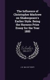 The Influence of Christopher Marlowe on Shakespeare's Earlier Style. Being the Harness Prize Essay for the Year 1885