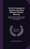On the Treatment of Syphilis and Other Diseases Without Mercury: Being a Collection of Evidence to Prove That Mercury Is a Cause of Disease, Not a Rem
