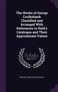 The Works of George Cruikshank Classified and Arranged With References to Reid's Catalogue and Their Approximate Values - Douglas, Richard John Hardy