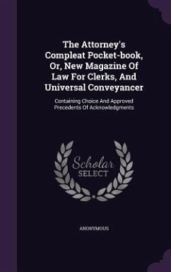 The Attorney's Compleat Pocket-book, Or, New Magazine Of Law For Clerks, And Universal Conveyancer: Containing Choice And Approved Precedents Of Ackno - Anonymous