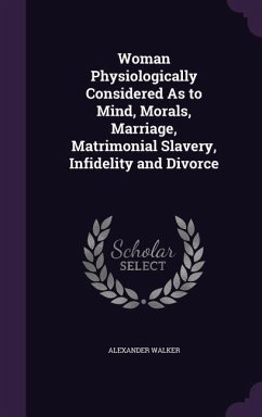 Woman Physiologically Considered As to Mind, Morals, Marriage, Matrimonial Slavery, Infidelity and Divorce - Walker, Alexander