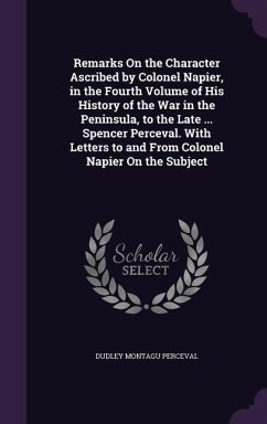 Remarks On the Character Ascribed by Colonel Napier, in the Fourth Volume of His History of the War in the Peninsula, to the Late ... Spencer Perceval - Perceval, Dudley Montagu