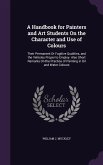 A Handbook for Painters and Art Students On the Character and Use of Colours: Their Permanent Or Fugitive Qualities, and the Vehicles Proper to Employ