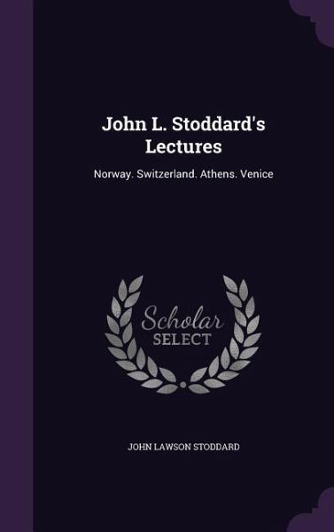 John L. Stoddard's Lectures: Norway. Switzerland. Athens. Venice John L. Stoddard's Lectures: Norway. Switzerland. Athens. Venice