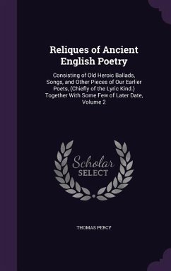 Reliques of Ancient English Poetry: Consisting of Old Heroic Ballads, Songs, and Other Pieces of Our Earlier Poets, (Chiefly of the Lyric Kind.) Toget - Percy, Thomas
