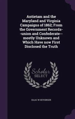 Antietam and the Maryland and Virginia Campaigns of 1862; From the Government Records--union and Confederate--mostly Unknown and Which Have now First Disclosed the Truth - Heysinger, Isaac W