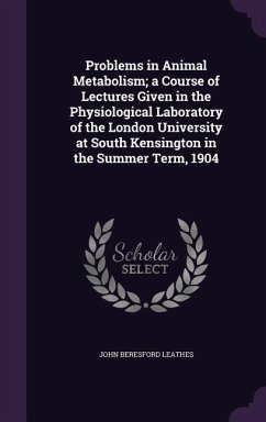 Problems in Animal Metabolism; a Course of Lectures Given in the Physiological Laboratory of the London University at South Kensington in the Summer T - Leathes, John Beresford