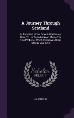 A Journey Through Scotland: In Familiar Letters From A Gentleman Here, To His Friend Abroad. Being The Third Volume, Which Compleats Great Britain - Macky, John