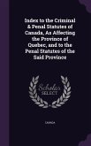 Index to the Criminal & Penal Statutes of Canada, As Affecting the Province of Quebec, and to the Penal Statutes of the Said Province