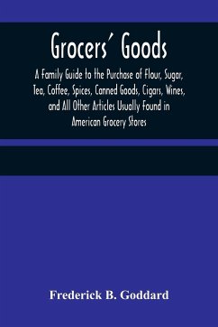 Grocers' Goods; A Family Guide to the Purchase of Flour, Sugar, Tea, Coffee, Spices, Canned Goods, Cigars, Wines, and All Other Articles Usually Found in American Grocery Stores - B. Goddard, Frederick