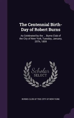 The Centennial Birth-Day of Robert Burns: As Celebrated by the ... Burns Club of the City of New York, Tuesday, January, 25Th, 1859