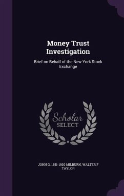 Money Trust Investigation: Brief on Behalf of the New York Stock Exchange - Milburn, John G. 1851-1930; Taylor, Walter F.